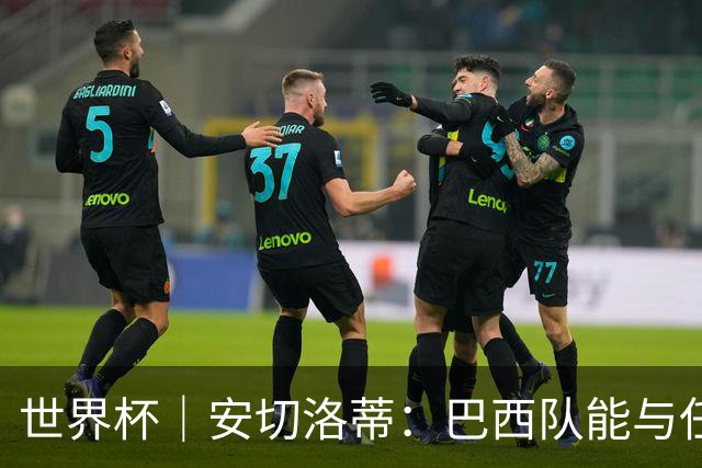 世界杯｜安切洛蒂：巴西队能与任何球队竞争